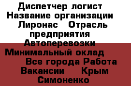 Диспетчер-логист › Название организации ­ Лиронас › Отрасль предприятия ­ Автоперевозки › Минимальный оклад ­ 18 500 - Все города Работа » Вакансии   . Крым,Симоненко